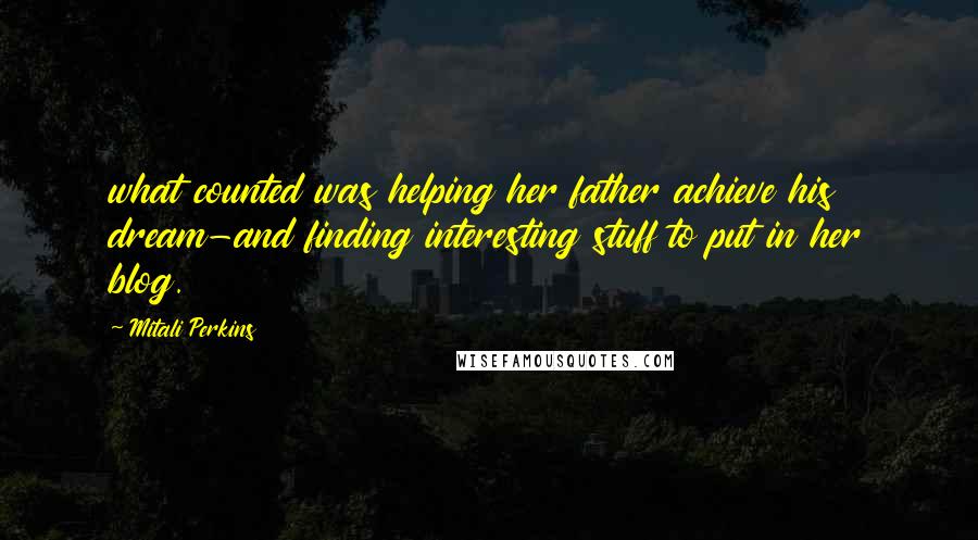 Mitali Perkins Quotes: what counted was helping her father achieve his dream-and finding interesting stuff to put in her blog.