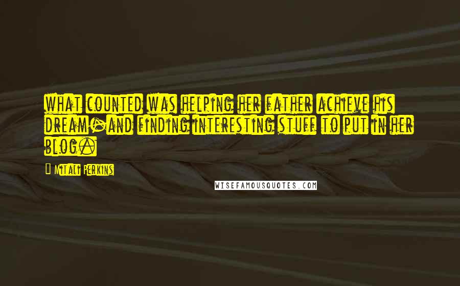 Mitali Perkins Quotes: what counted was helping her father achieve his dream-and finding interesting stuff to put in her blog.