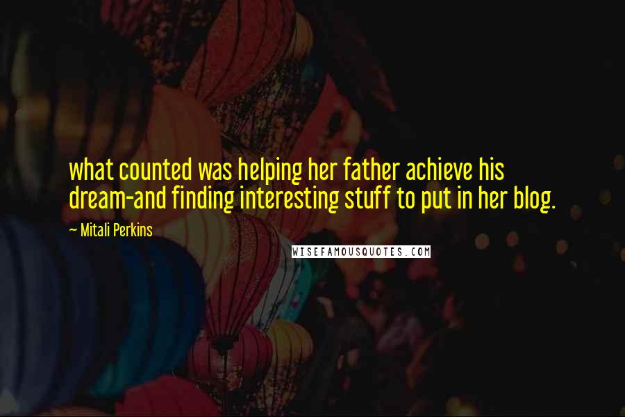 Mitali Perkins Quotes: what counted was helping her father achieve his dream-and finding interesting stuff to put in her blog.
