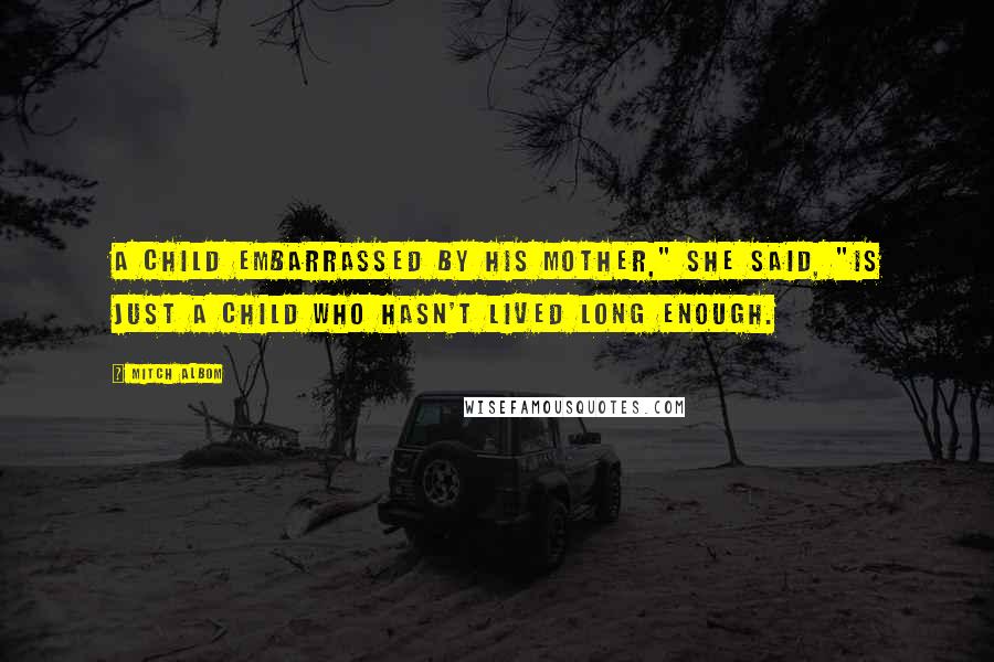 Mitch Albom Quotes: A child embarrassed by his mother," she said, "is just a child who hasn't lived long enough.
