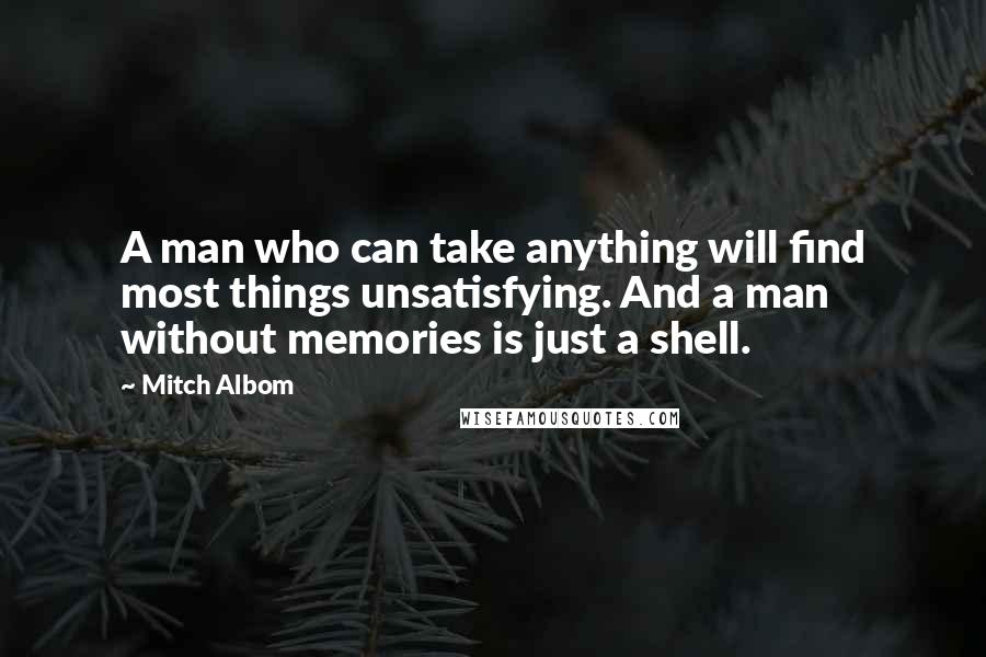 Mitch Albom Quotes: A man who can take anything will find most things unsatisfying. And a man without memories is just a shell.