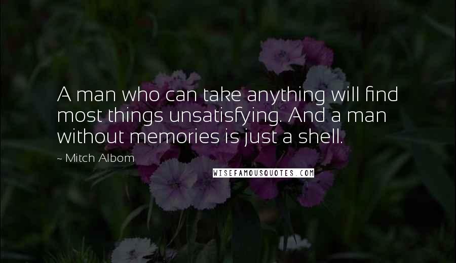 Mitch Albom Quotes: A man who can take anything will find most things unsatisfying. And a man without memories is just a shell.