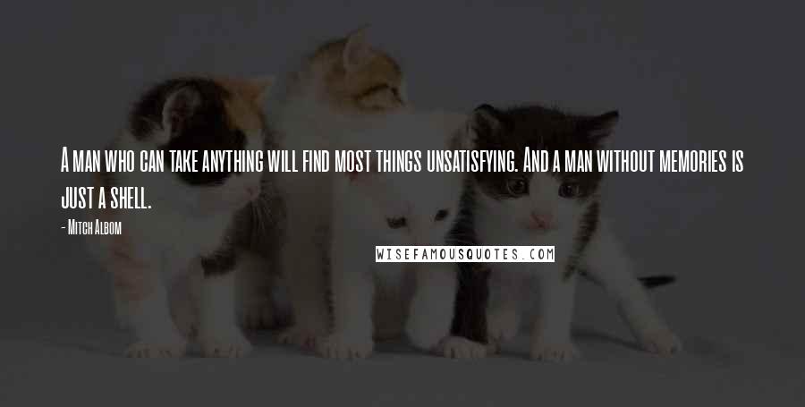 Mitch Albom Quotes: A man who can take anything will find most things unsatisfying. And a man without memories is just a shell.