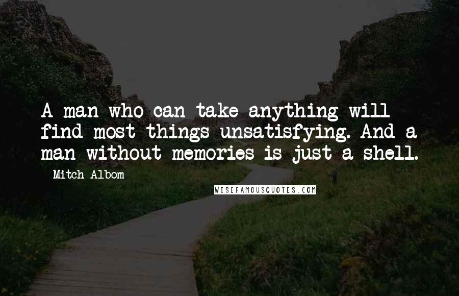 Mitch Albom Quotes: A man who can take anything will find most things unsatisfying. And a man without memories is just a shell.