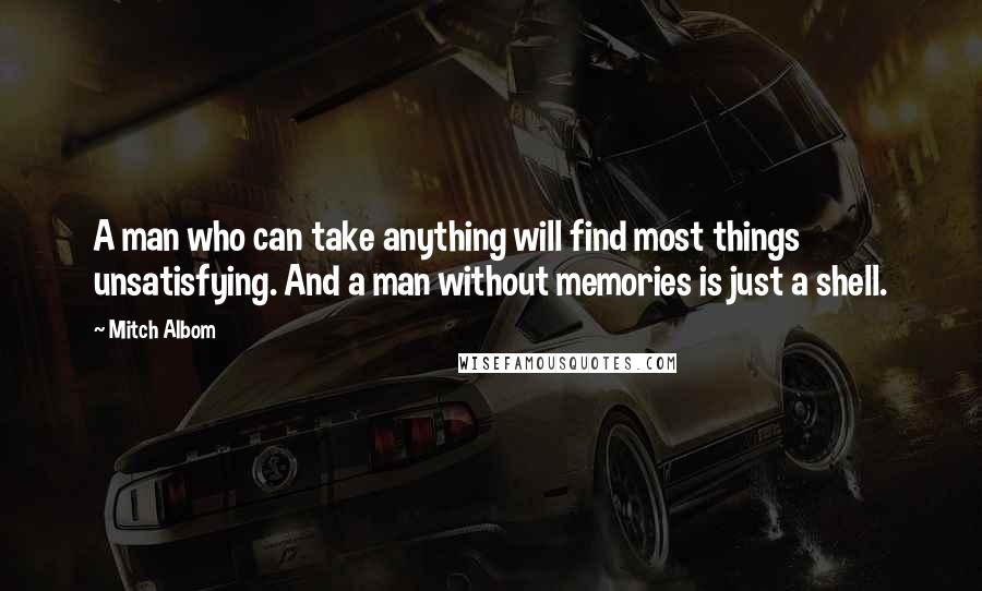 Mitch Albom Quotes: A man who can take anything will find most things unsatisfying. And a man without memories is just a shell.