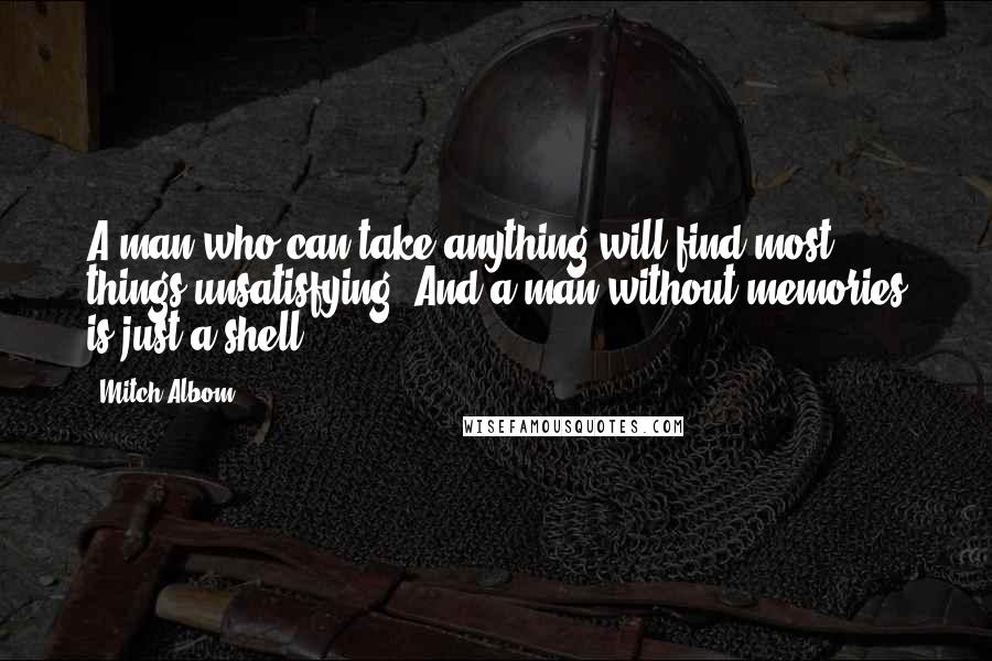 Mitch Albom Quotes: A man who can take anything will find most things unsatisfying. And a man without memories is just a shell.