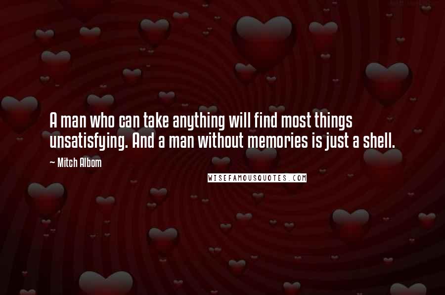 Mitch Albom Quotes: A man who can take anything will find most things unsatisfying. And a man without memories is just a shell.