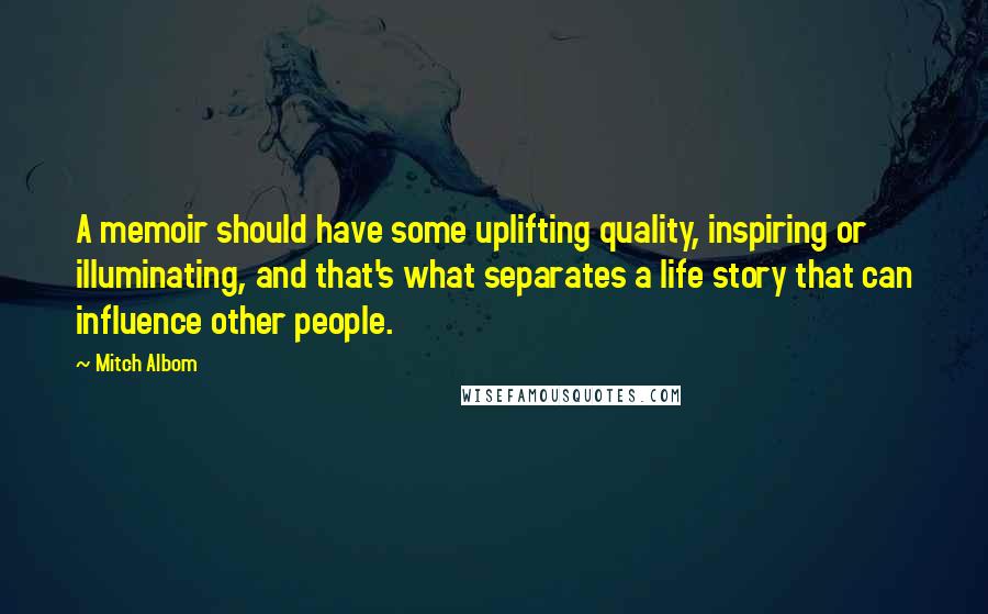 Mitch Albom Quotes: A memoir should have some uplifting quality, inspiring or illuminating, and that's what separates a life story that can influence other people.