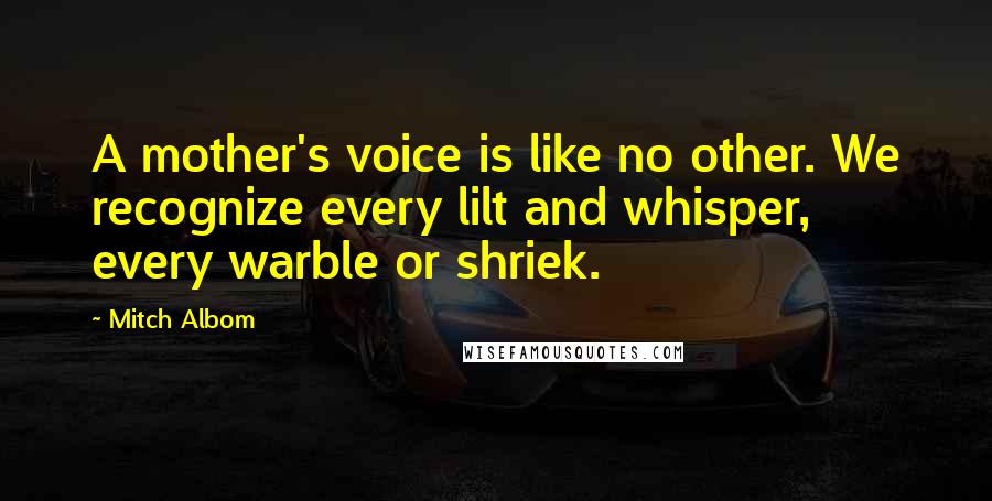 Mitch Albom Quotes: A mother's voice is like no other. We recognize every lilt and whisper, every warble or shriek.