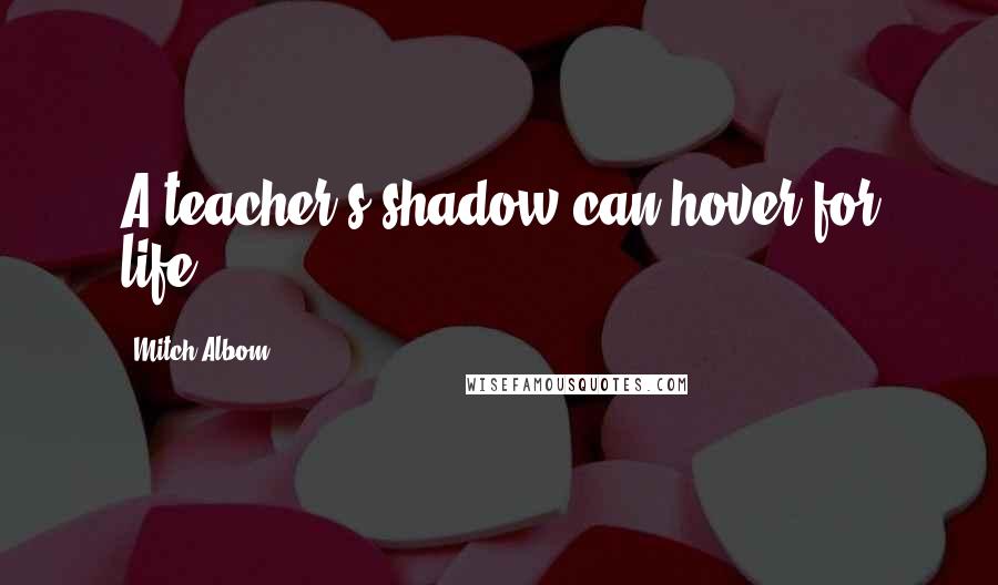 Mitch Albom Quotes: A teacher's shadow can hover for life.
