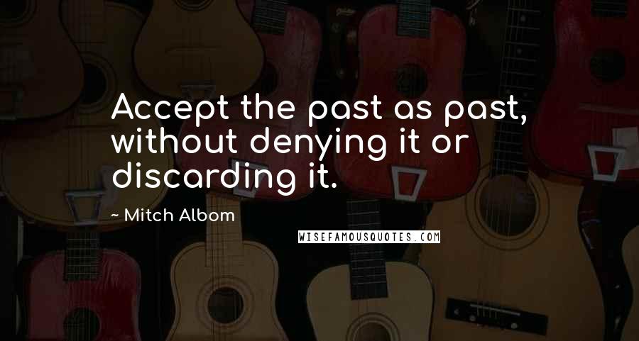 Mitch Albom Quotes: Accept the past as past, without denying it or discarding it.