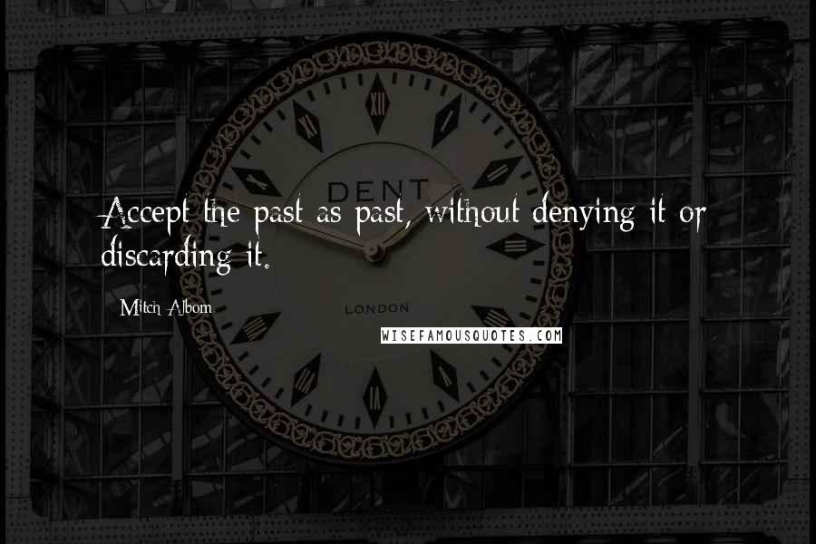 Mitch Albom Quotes: Accept the past as past, without denying it or discarding it.