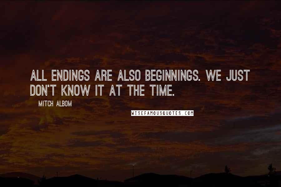 Mitch Albom Quotes: All endings are also beginnings. We just don't know it at the time.