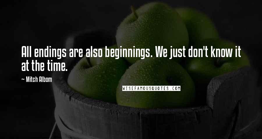 Mitch Albom Quotes: All endings are also beginnings. We just don't know it at the time.