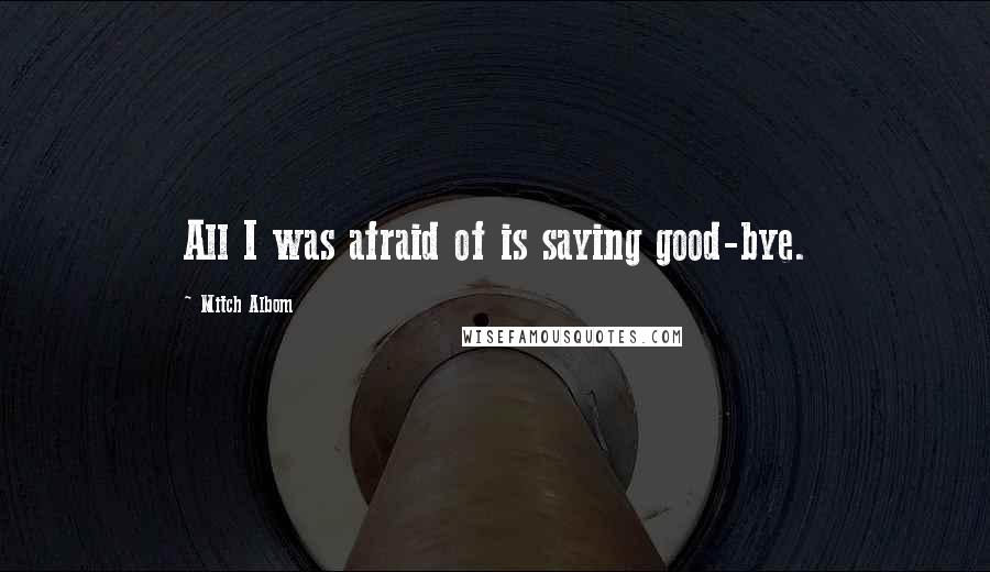 Mitch Albom Quotes: All I was afraid of is saying good-bye.