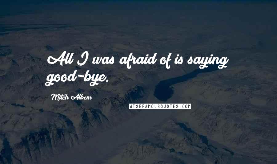 Mitch Albom Quotes: All I was afraid of is saying good-bye.