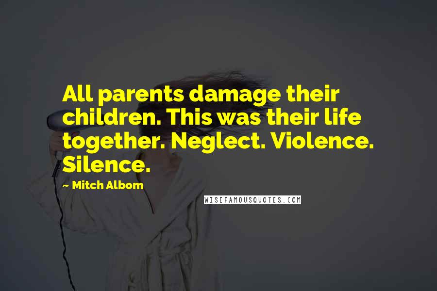 Mitch Albom Quotes: All parents damage their children. This was their life together. Neglect. Violence. Silence.