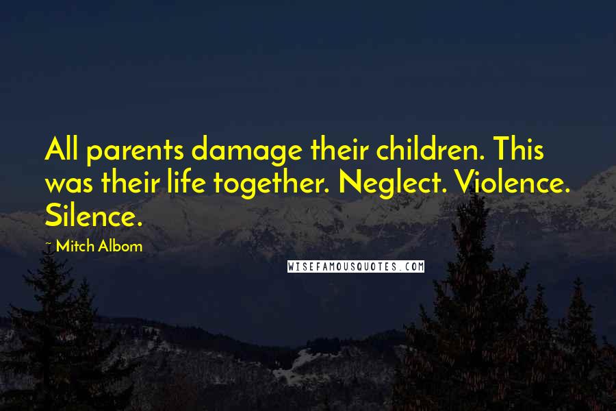 Mitch Albom Quotes: All parents damage their children. This was their life together. Neglect. Violence. Silence.