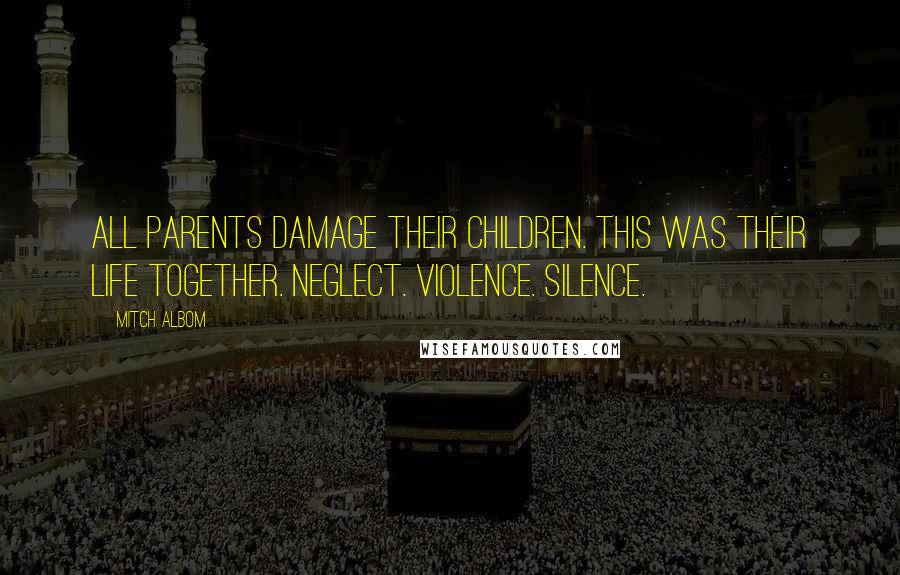 Mitch Albom Quotes: All parents damage their children. This was their life together. Neglect. Violence. Silence.