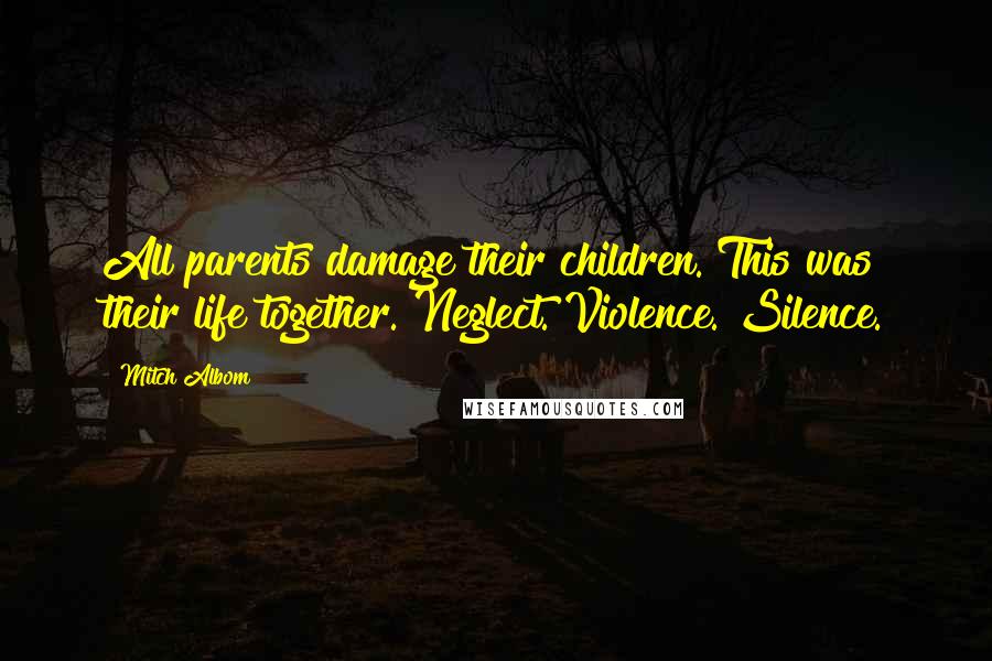 Mitch Albom Quotes: All parents damage their children. This was their life together. Neglect. Violence. Silence.