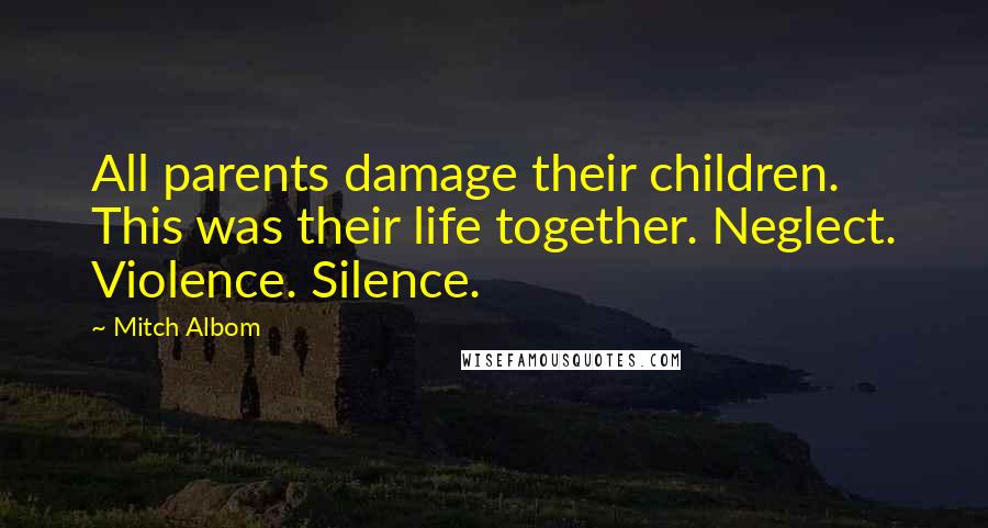 Mitch Albom Quotes: All parents damage their children. This was their life together. Neglect. Violence. Silence.