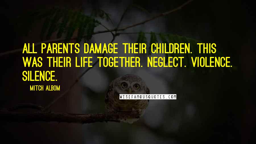 Mitch Albom Quotes: All parents damage their children. This was their life together. Neglect. Violence. Silence.