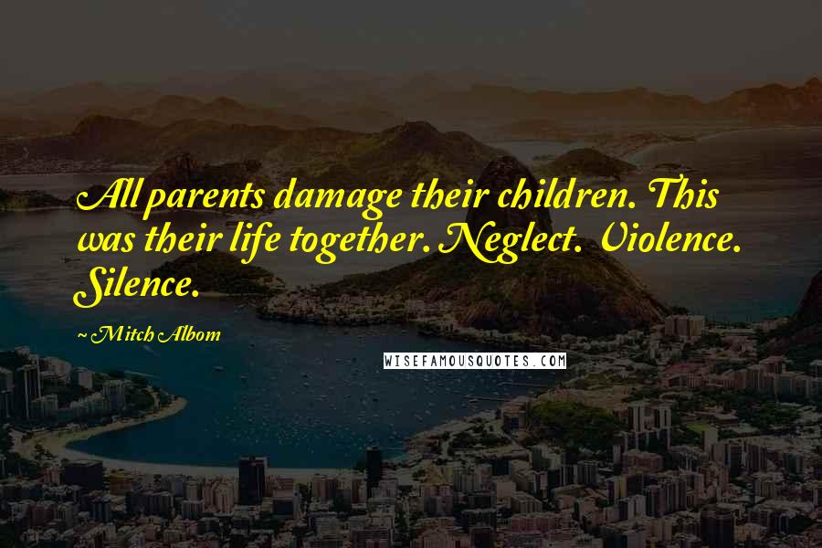 Mitch Albom Quotes: All parents damage their children. This was their life together. Neglect. Violence. Silence.