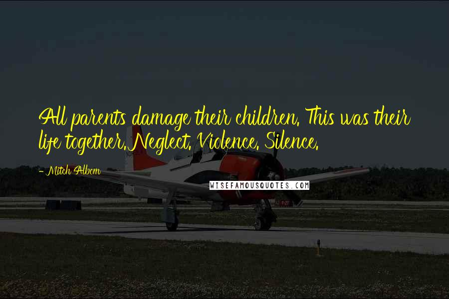 Mitch Albom Quotes: All parents damage their children. This was their life together. Neglect. Violence. Silence.