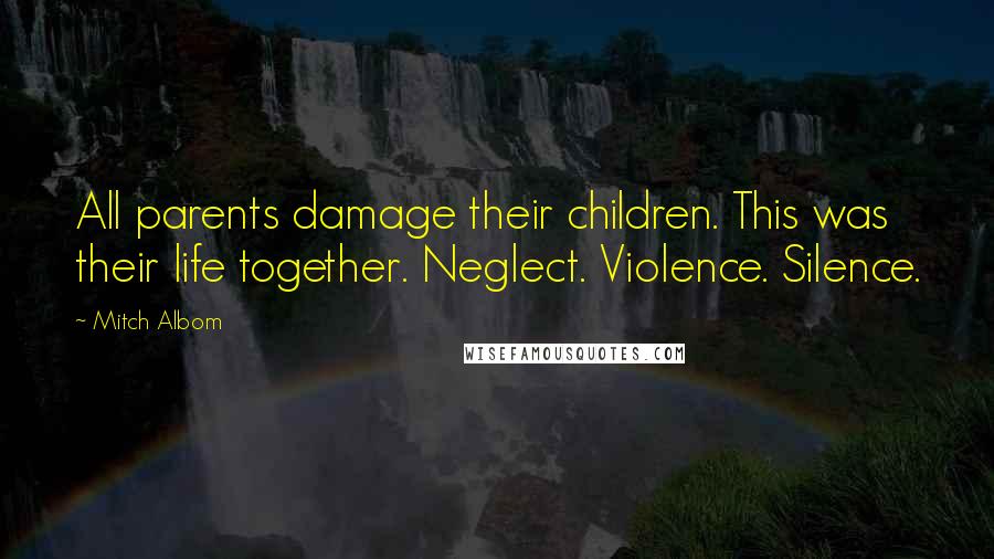 Mitch Albom Quotes: All parents damage their children. This was their life together. Neglect. Violence. Silence.