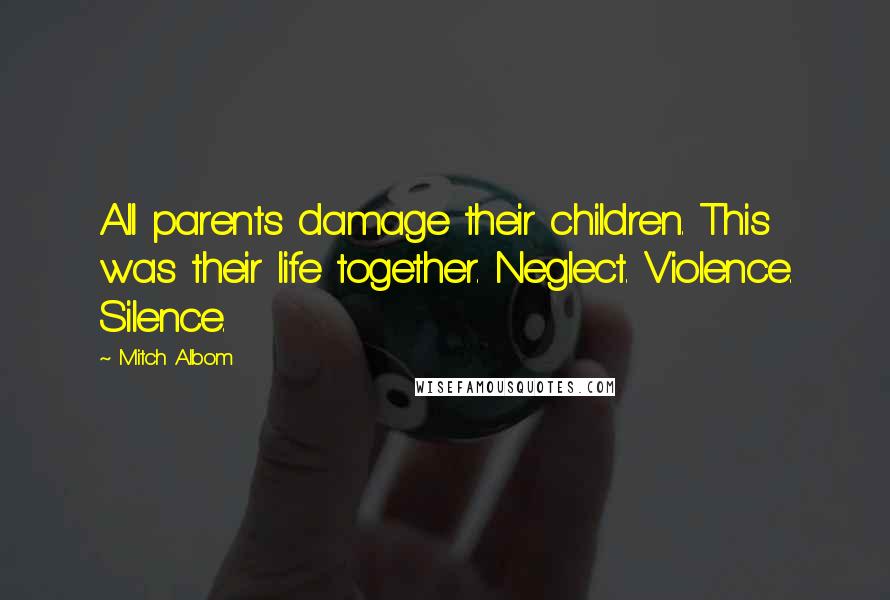 Mitch Albom Quotes: All parents damage their children. This was their life together. Neglect. Violence. Silence.