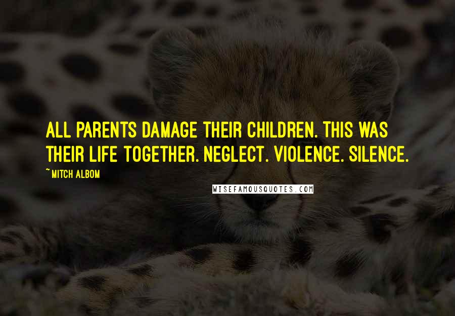 Mitch Albom Quotes: All parents damage their children. This was their life together. Neglect. Violence. Silence.