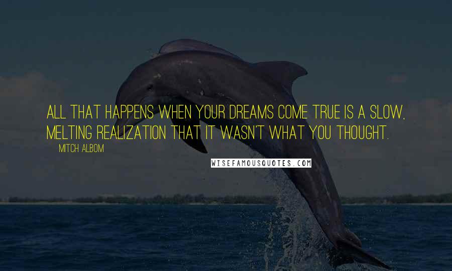 Mitch Albom Quotes: All that happens when your dreams come true is a slow, melting realization that it wasn't what you thought.