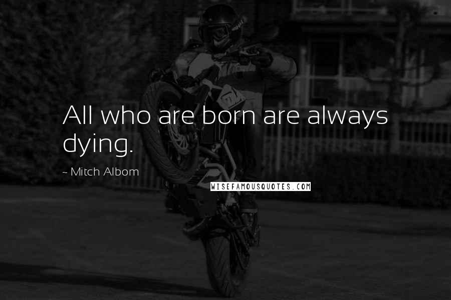 Mitch Albom Quotes: All who are born are always dying.