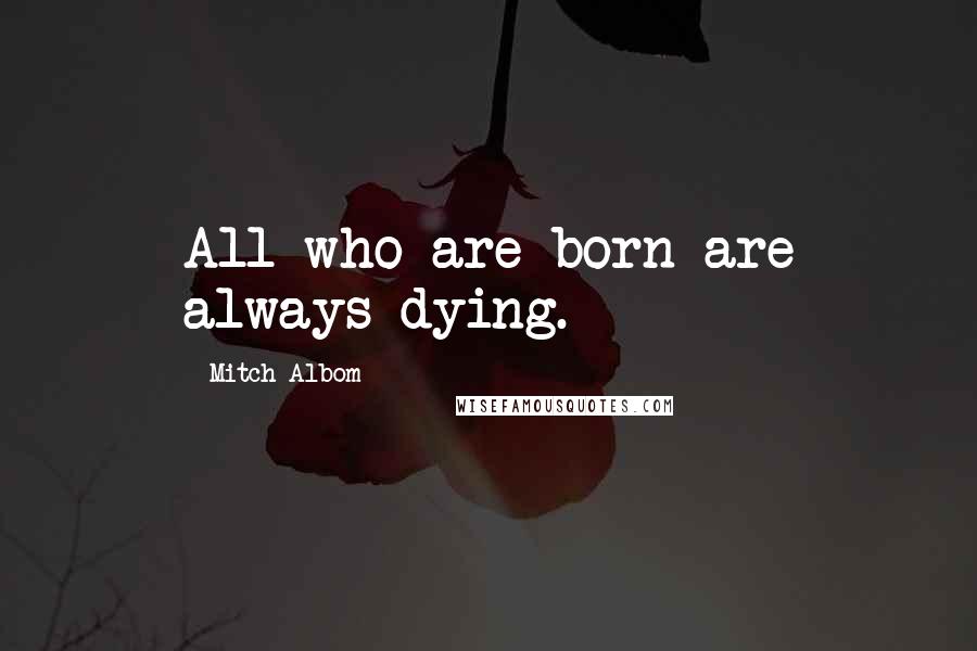 Mitch Albom Quotes: All who are born are always dying.