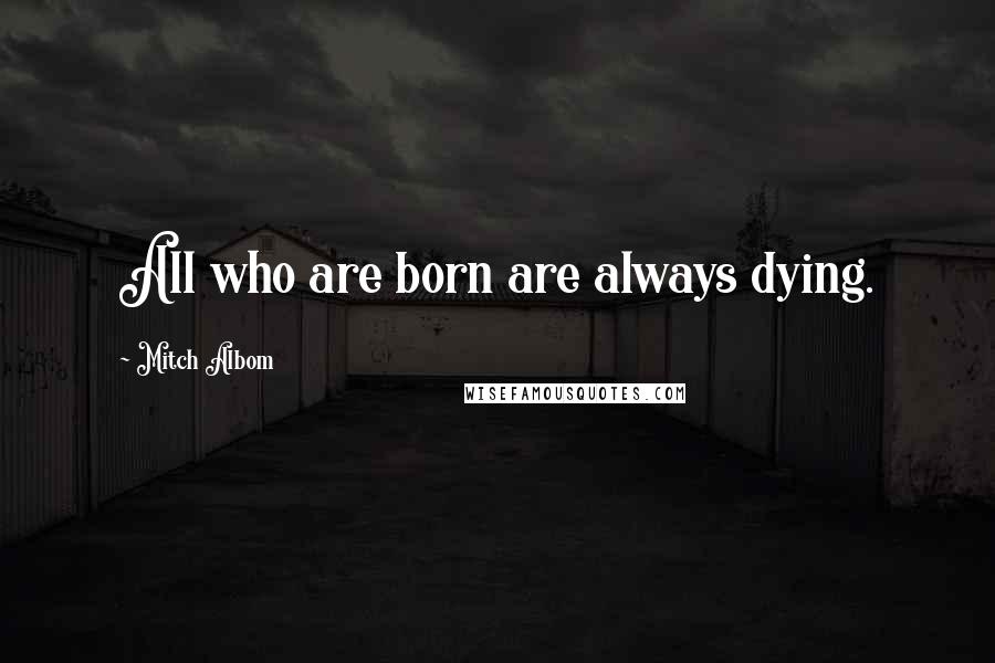 Mitch Albom Quotes: All who are born are always dying.