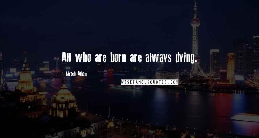 Mitch Albom Quotes: All who are born are always dying.