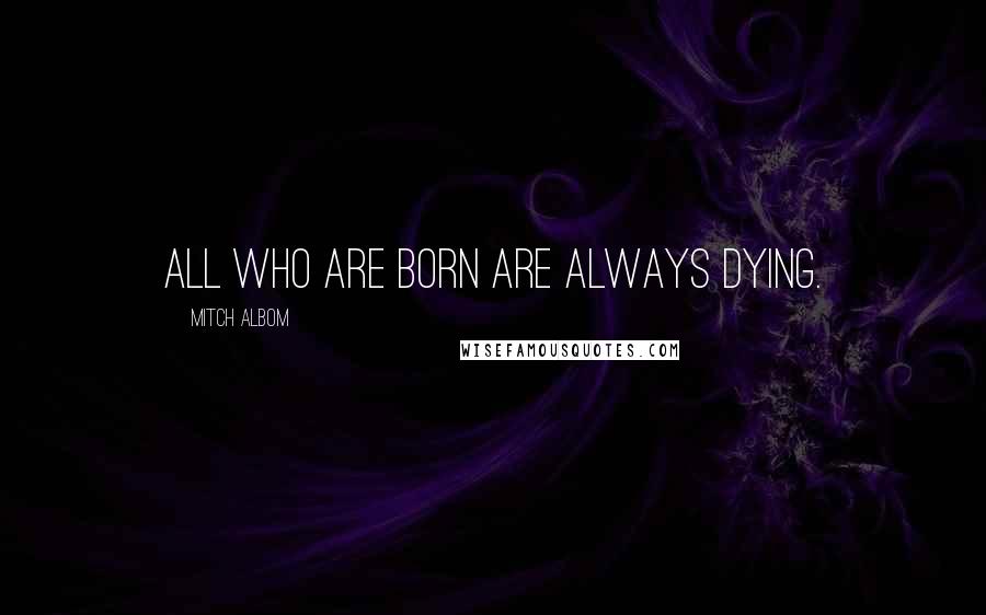 Mitch Albom Quotes: All who are born are always dying.