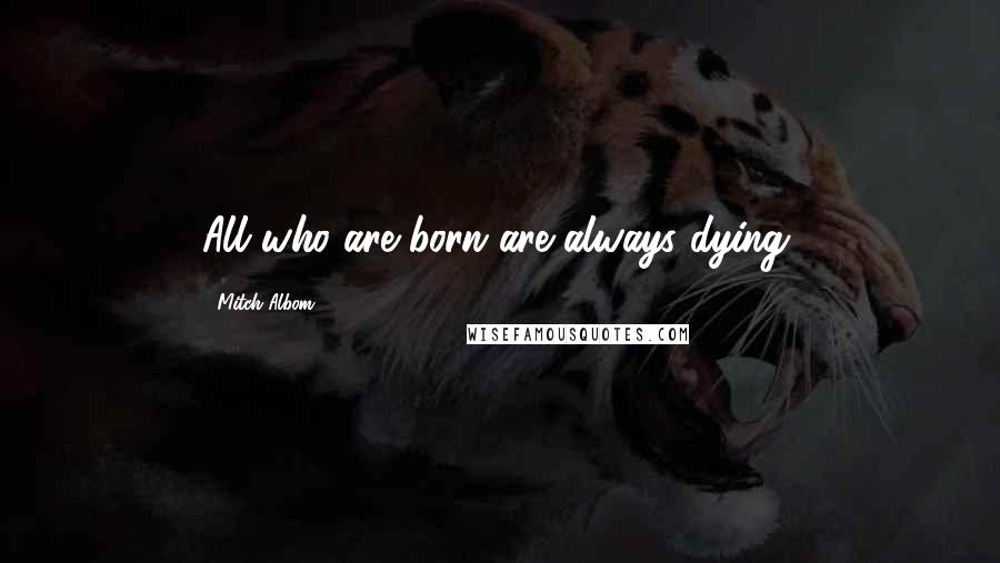 Mitch Albom Quotes: All who are born are always dying.