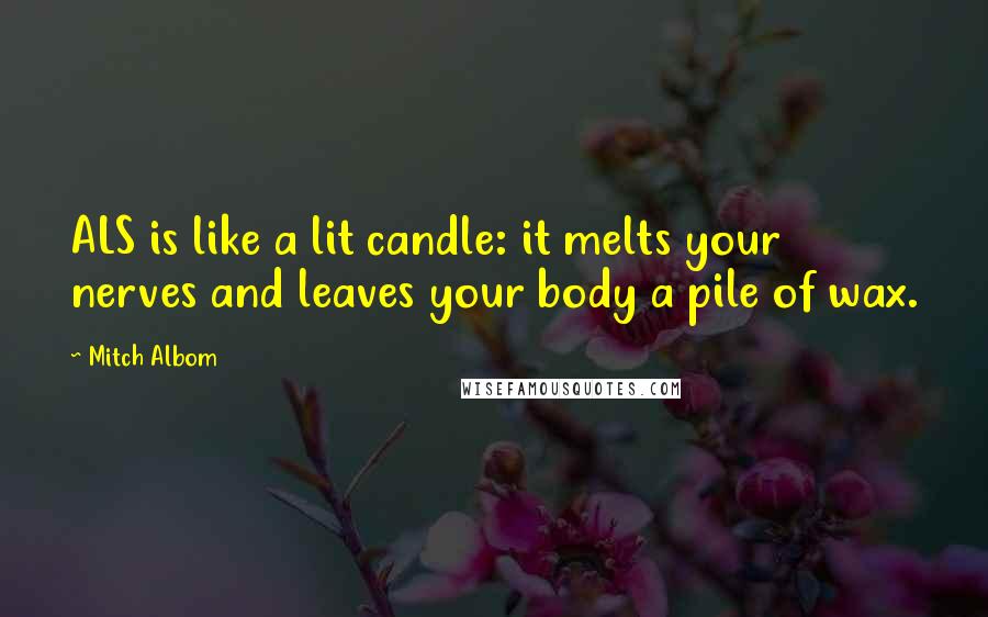 Mitch Albom Quotes: ALS is like a lit candle: it melts your nerves and leaves your body a pile of wax.