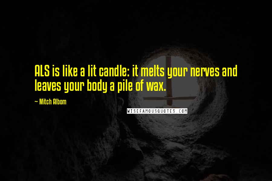 Mitch Albom Quotes: ALS is like a lit candle: it melts your nerves and leaves your body a pile of wax.