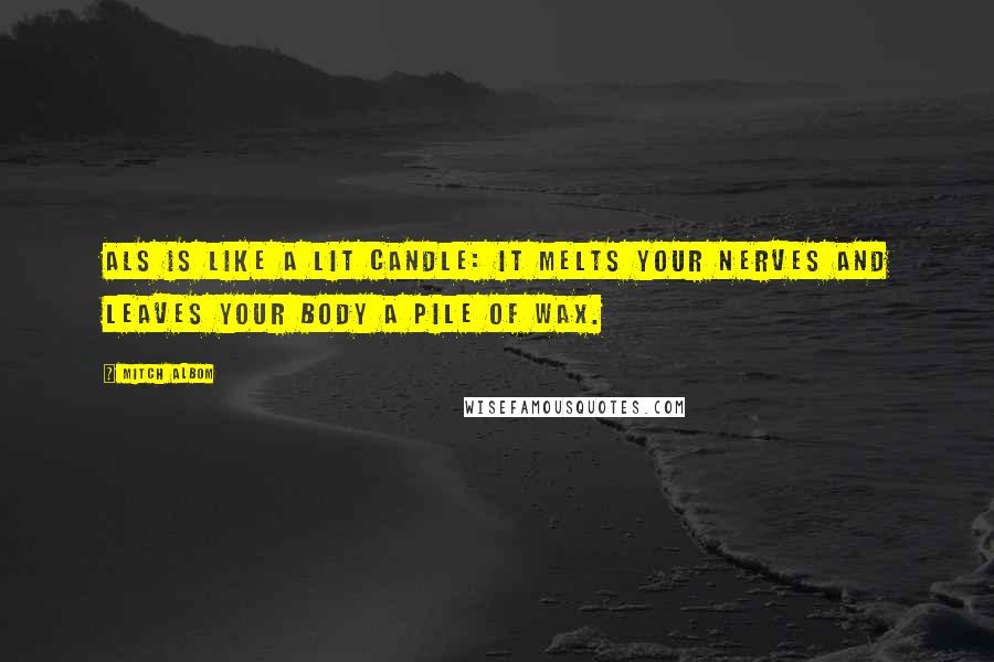 Mitch Albom Quotes: ALS is like a lit candle: it melts your nerves and leaves your body a pile of wax.