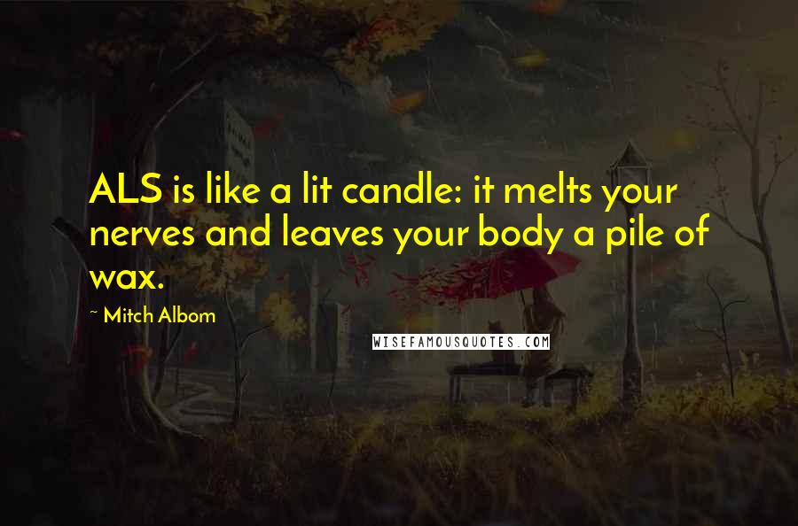 Mitch Albom Quotes: ALS is like a lit candle: it melts your nerves and leaves your body a pile of wax.