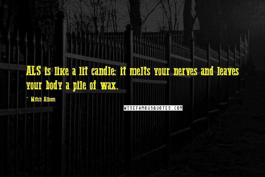 Mitch Albom Quotes: ALS is like a lit candle: it melts your nerves and leaves your body a pile of wax.