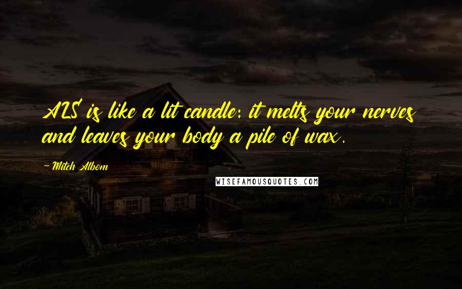 Mitch Albom Quotes: ALS is like a lit candle: it melts your nerves and leaves your body a pile of wax.