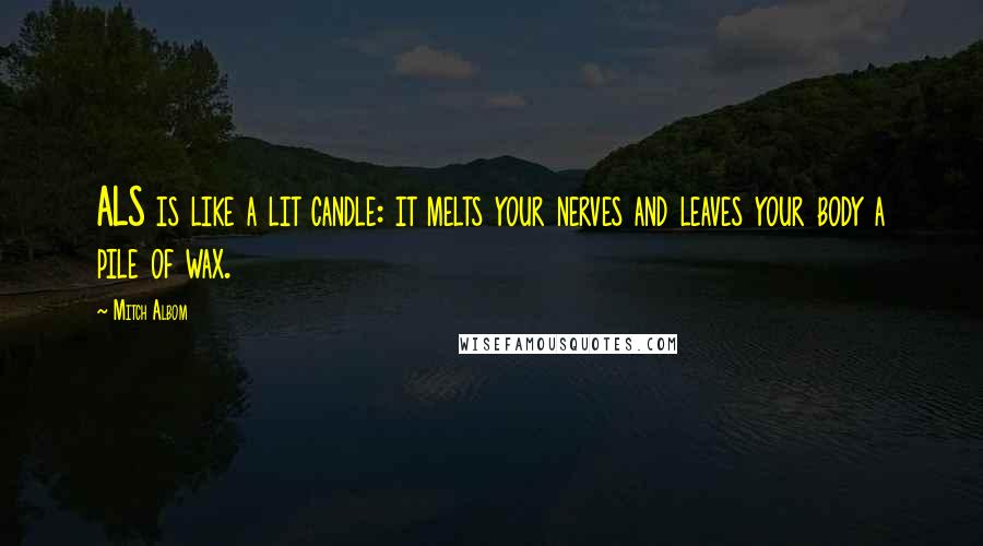 Mitch Albom Quotes: ALS is like a lit candle: it melts your nerves and leaves your body a pile of wax.