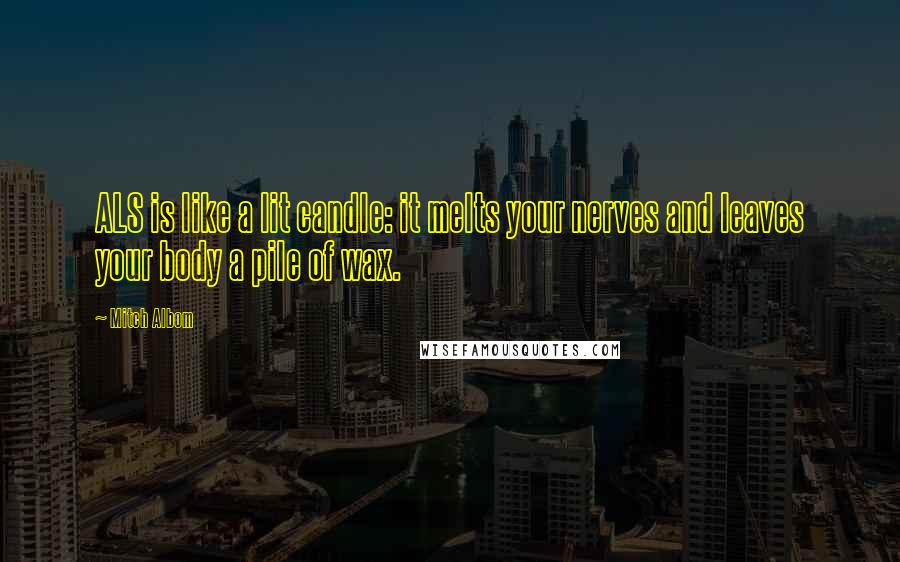 Mitch Albom Quotes: ALS is like a lit candle: it melts your nerves and leaves your body a pile of wax.