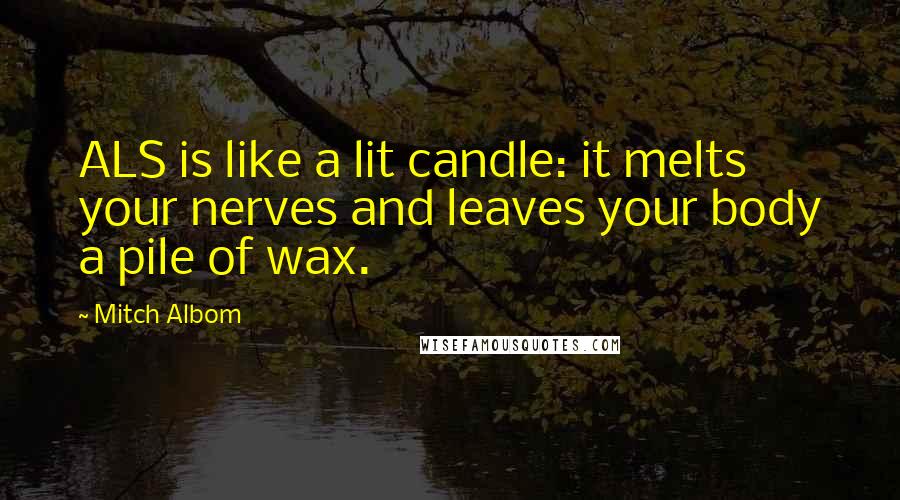 Mitch Albom Quotes: ALS is like a lit candle: it melts your nerves and leaves your body a pile of wax.