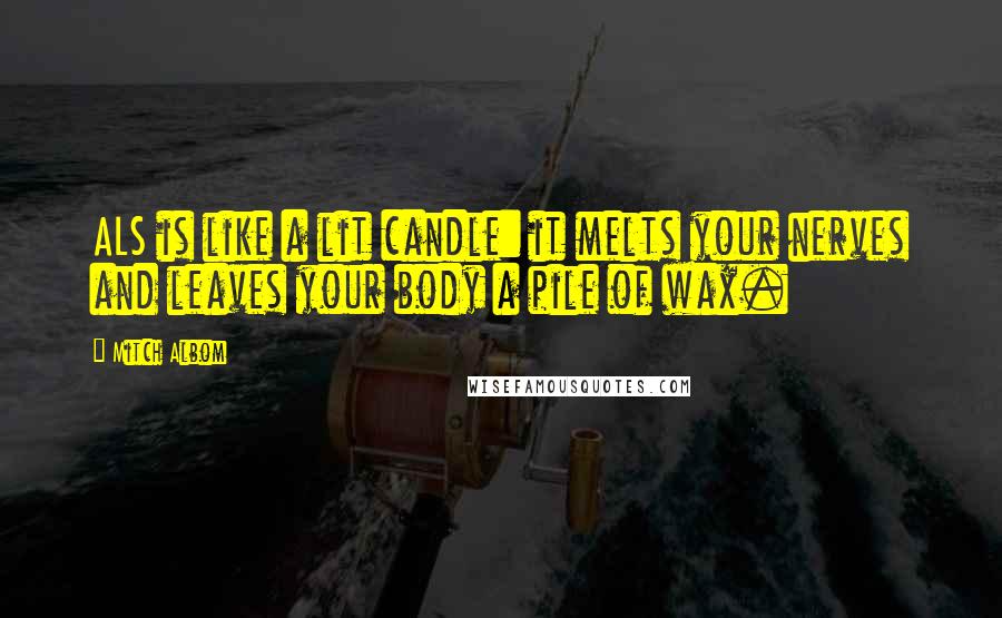 Mitch Albom Quotes: ALS is like a lit candle: it melts your nerves and leaves your body a pile of wax.