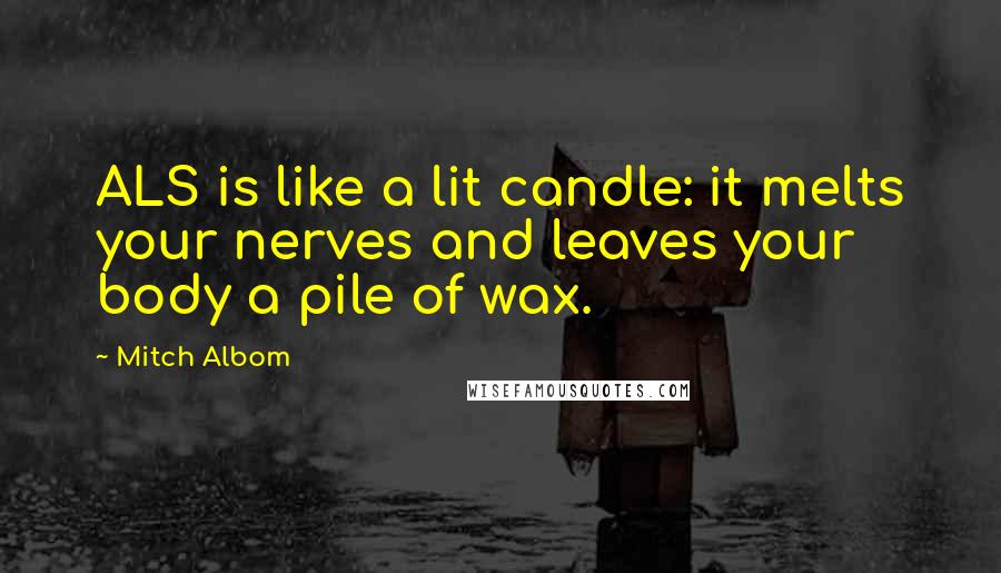 Mitch Albom Quotes: ALS is like a lit candle: it melts your nerves and leaves your body a pile of wax.