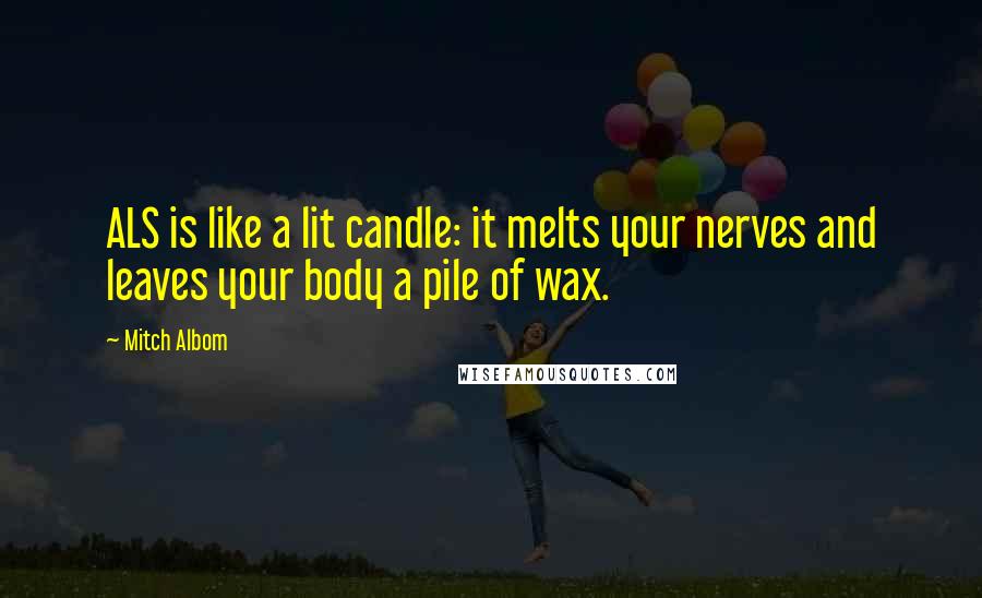 Mitch Albom Quotes: ALS is like a lit candle: it melts your nerves and leaves your body a pile of wax.